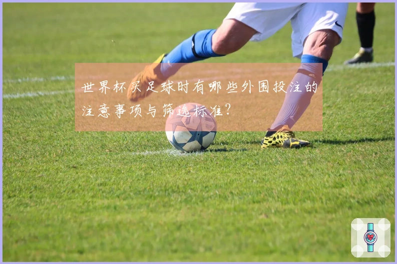 世界杯买足球时有哪些外围投注的注意事项与筛选标准？