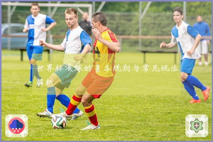 世界杯滚球的基本规则与常见玩法解析