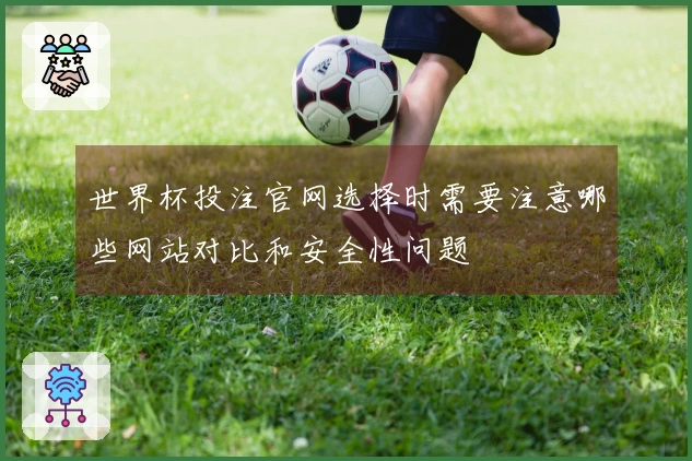 世界杯投注官网选择时需要注意哪些网站对比和安全性问题