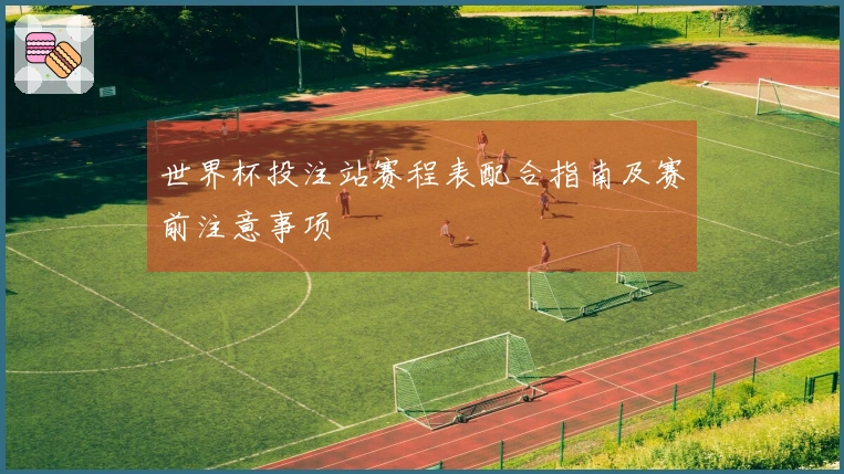 世界杯投注站赛程表配合指南及赛前注意事项