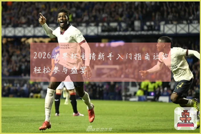 2026世界杯竞猜新手入门指南让你轻松参与盛宴