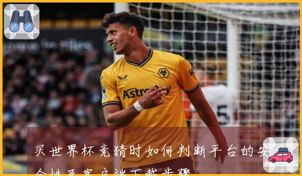买世界杯竞猜时如何判断平台的安全性及客户端下载步骤