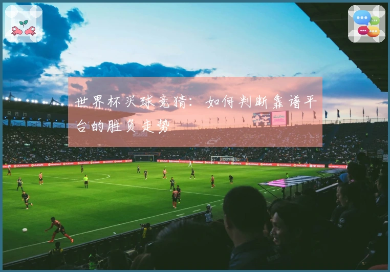 世界杯买球竞猜：如何判断靠谱平台的胜负走势