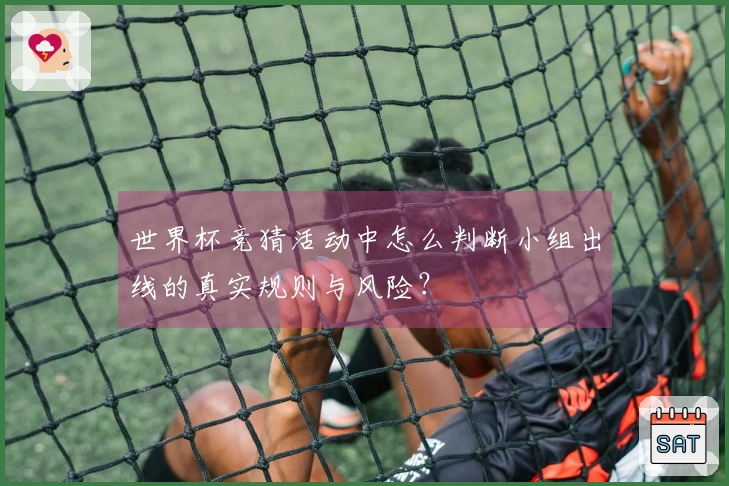 世界杯竞猜活动中怎么判断小组出线的真实规则与风险？