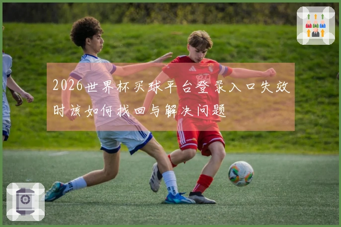 2026世界杯买球平台登录入口失效时该如何找回与解决问题