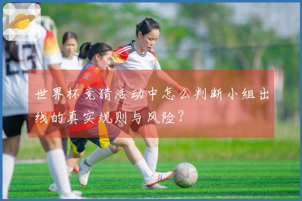 世界杯竞猜活动中怎么判断小组出线的真实规则与风险？