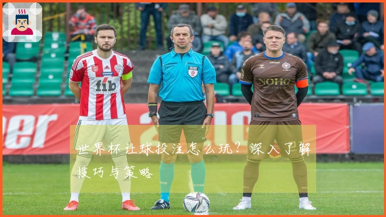 世界杯让球投注怎么玩？深入了解技巧与策略