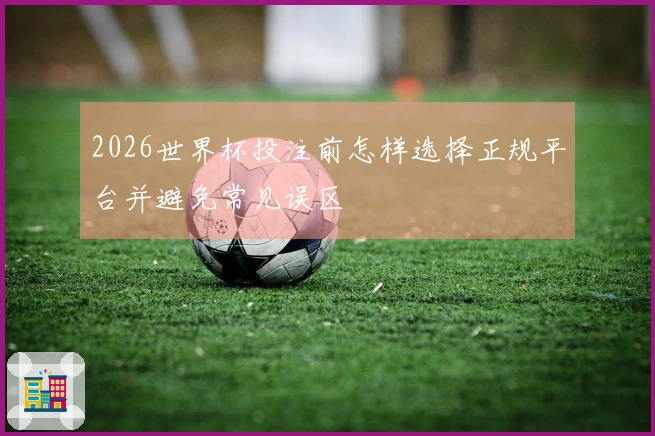 2026世界杯投注前怎样选择正规平台并避免常见误区