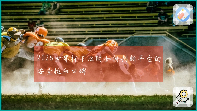 2026世界杯下注时如何判断平台的安全性和口碑