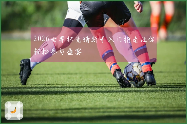 2026世界杯竞猜新手入门指南让你轻松参与盛宴