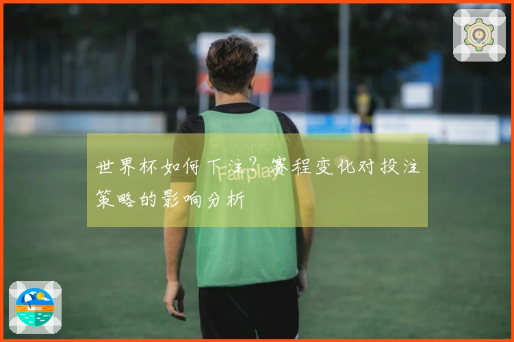 世界杯如何下注？赛程变化对投注策略的影响分析