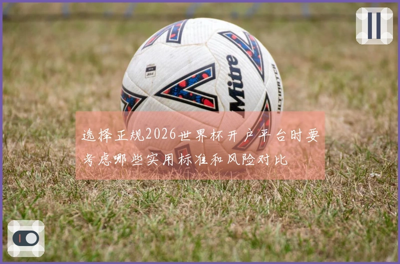 选择正规2026世界杯开户平台时要考虑哪些实用标准和风险对比