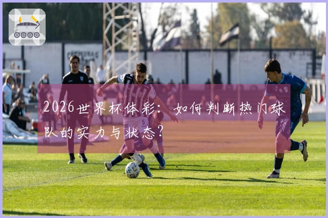 2026世界杯体彩：如何判断热门球队的实力与状态？