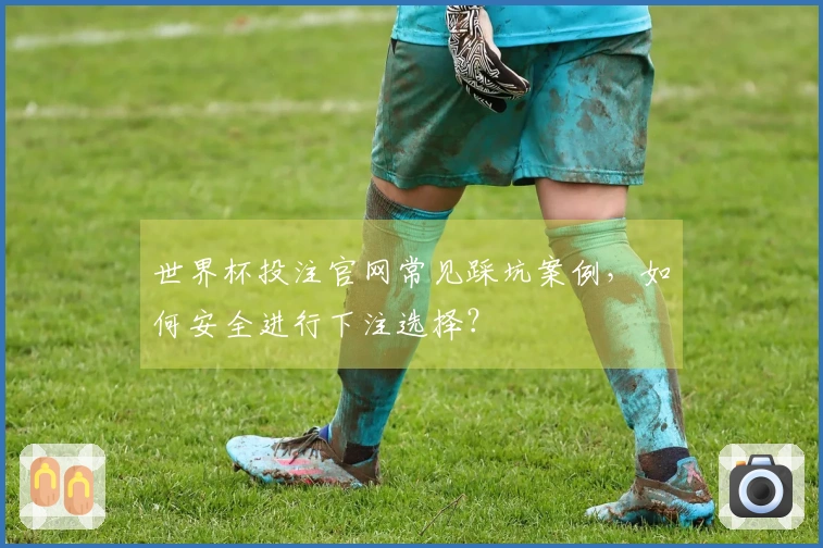 世界杯投注官网常见踩坑案例，如何安全进行下注选择？