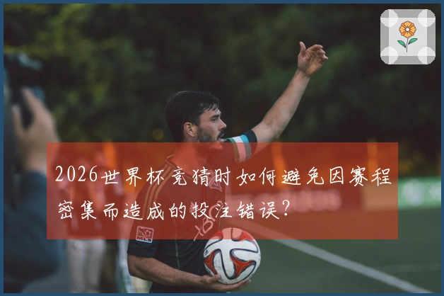 2026世界杯竞猜时如何避免因赛程密集而造成的投注错误？